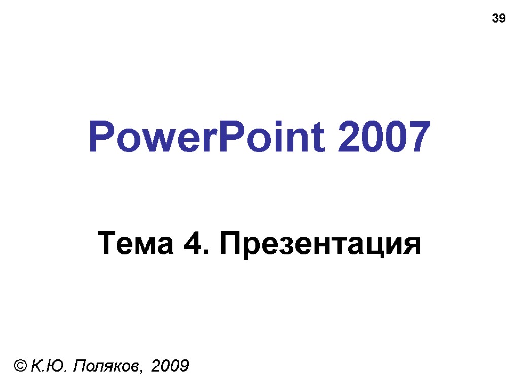 39 PowerPoint 2007 Тема 4. Презентация © К.Ю. Поляков, 2009